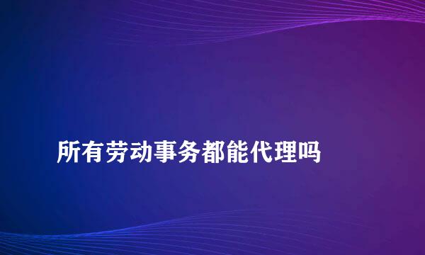 
所有劳动事务都能代理吗
