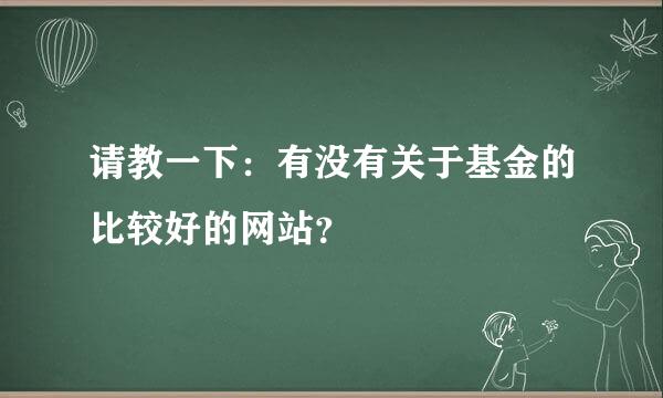 请教一下：有没有关于基金的比较好的网站？