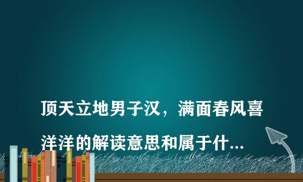 
顶天立地男子汉，满面春风喜洋洋的解读意思和属于什么动物
