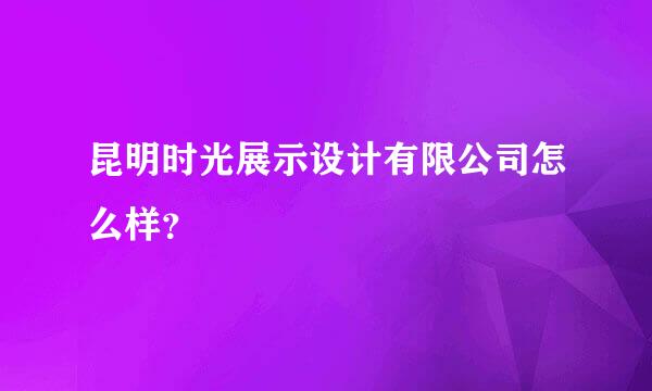 昆明时光展示设计有限公司怎么样？