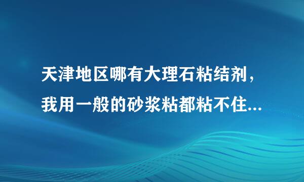 天津地区哪有大理石粘结剂，我用一般的砂浆粘都粘不住，总是返工，都快头疼死啦！质量不过关啊！