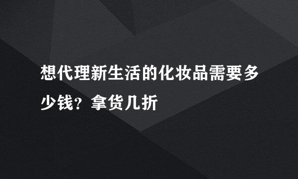 想代理新生活的化妆品需要多少钱？拿货几折