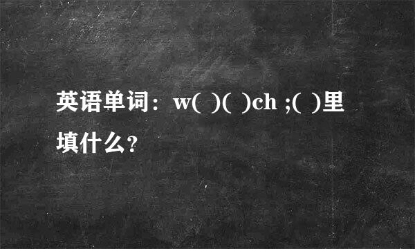 英语单词：w( )( )ch ;( )里填什么？