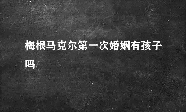 梅根马克尔第一次婚姻有孩子吗