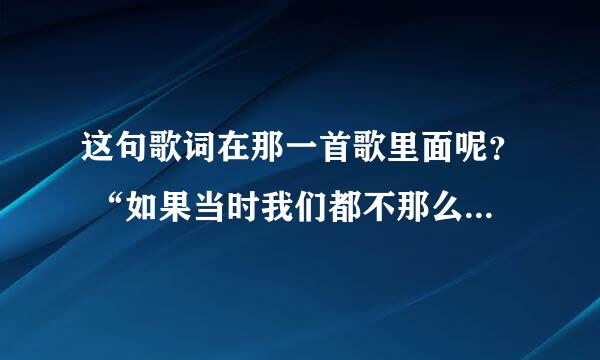 这句歌词在那一首歌里面呢？ “如果当时我们都不那么倔强， 现在也不那么遗憾”