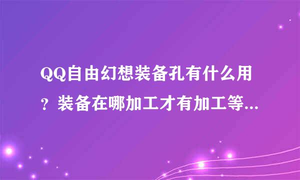 QQ自由幻想装备孔有什么用？装备在哪加工才有加工等级？加工的时候要什么材料？