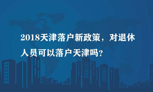 2018天津落户新政策，对退休人员可以落户天津吗？