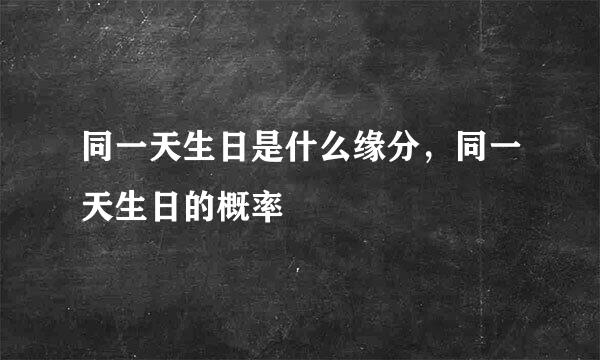 同一天生日是什么缘分，同一天生日的概率