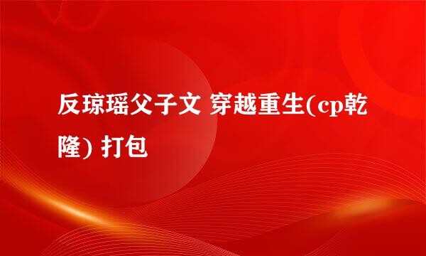 反琼瑶父子文 穿越重生(cp乾隆) 打包