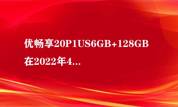 优畅享20P1US6GB+128GB在2022年4月丨号下架没,还卖多少钱