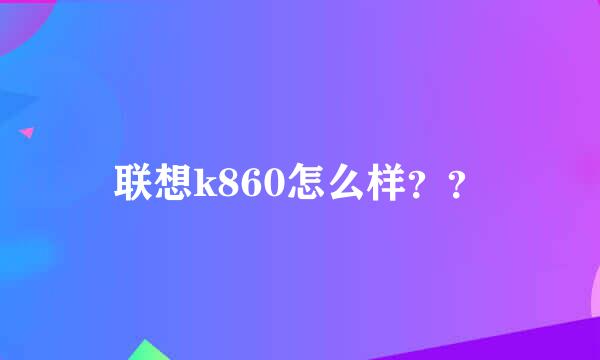 联想k860怎么样？？