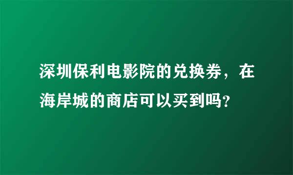 深圳保利电影院的兑换券，在海岸城的商店可以买到吗？