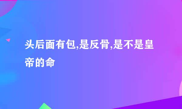 头后面有包,是反骨,是不是皇帝的命