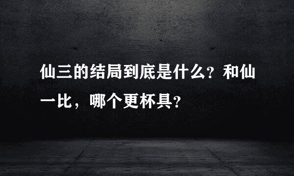 仙三的结局到底是什么？和仙一比，哪个更杯具？