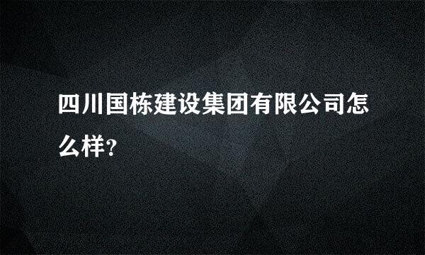 四川国栋建设集团有限公司怎么样？