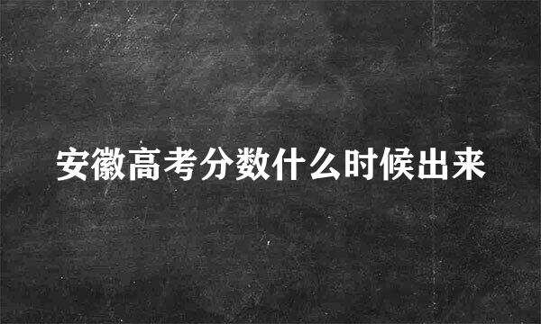 安徽高考分数什么时候出来