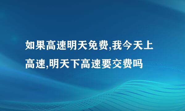 如果高速明天免费,我今天上高速,明天下高速要交费吗