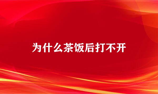 为什么茶饭后打不开