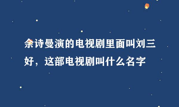 佘诗曼演的电视剧里面叫刘三好，这部电视剧叫什么名字