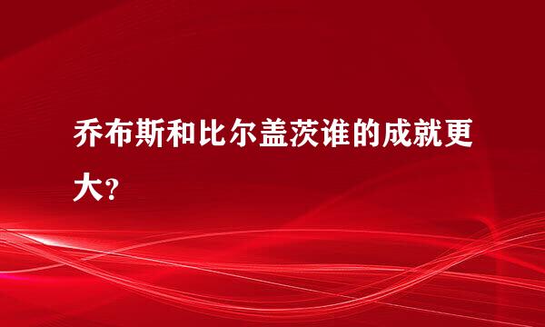 乔布斯和比尔盖茨谁的成就更大？