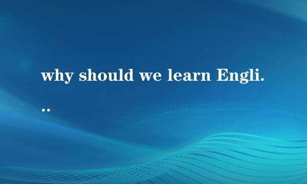 why should we learn English用英语回答,谢谢