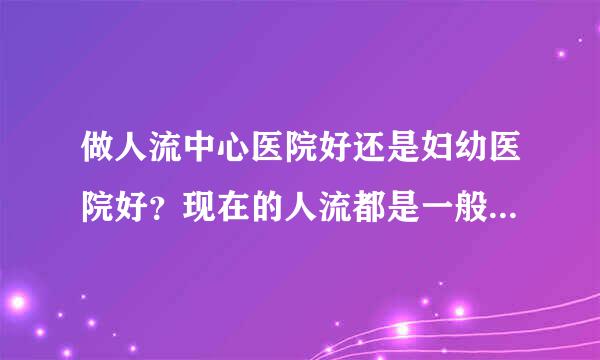 做人流中心医院好还是妇幼医院好？现在的人流都是一般的无痛吗？