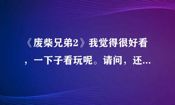 《废柴兄弟2》我觉得很好看，一下子看玩呢。请问，还会不会有3呢？？？