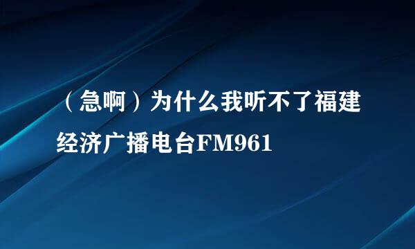 （急啊）为什么我听不了福建经济广播电台FM961