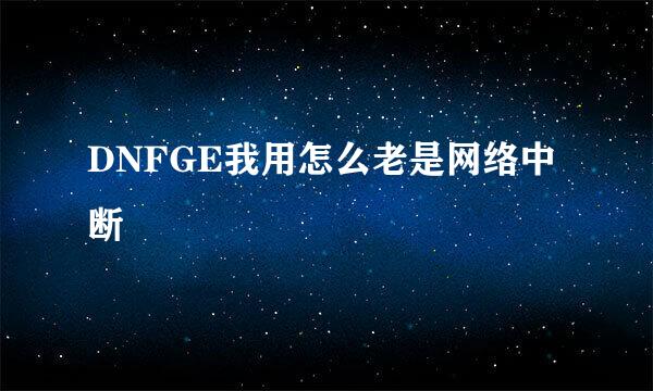 DNFGE我用怎么老是网络中断