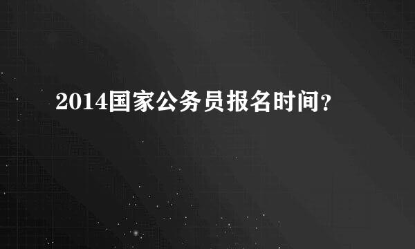 2014国家公务员报名时间？