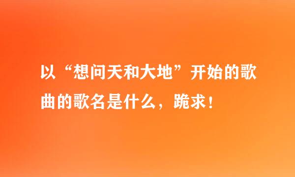 以“想问天和大地”开始的歌曲的歌名是什么，跪求！