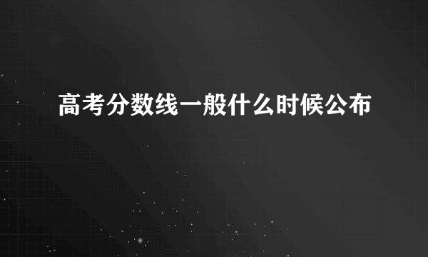 高考分数线一般什么时候公布