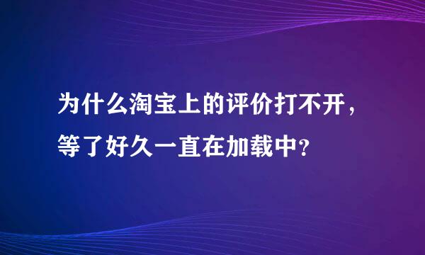 为什么淘宝上的评价打不开，等了好久一直在加载中？