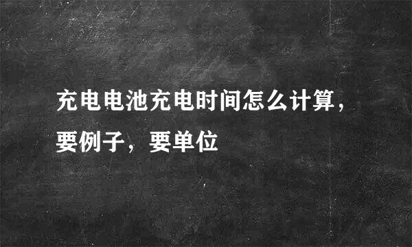 充电电池充电时间怎么计算，要例子，要单位