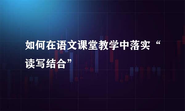 如何在语文课堂教学中落实“读写结合”