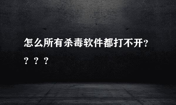 怎么所有杀毒软件都打不开？？？？