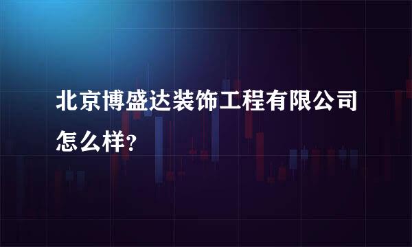 北京博盛达装饰工程有限公司怎么样？