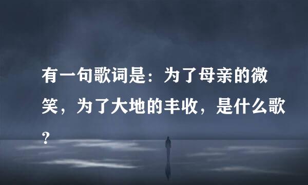 有一句歌词是：为了母亲的微笑，为了大地的丰收，是什么歌？