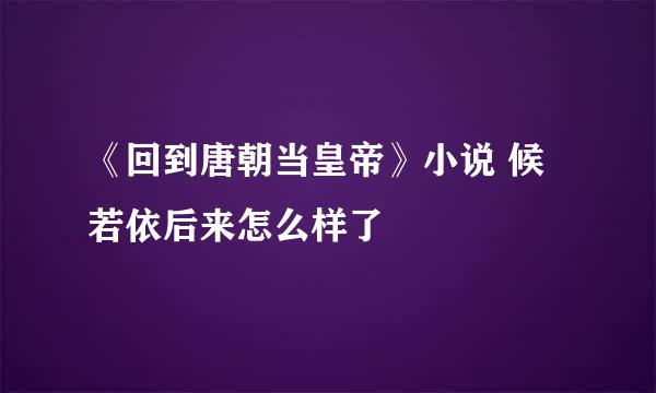 《回到唐朝当皇帝》小说 候若依后来怎么样了