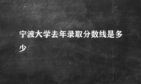 宁波大学去年录取分数线是多少