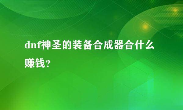 dnf神圣的装备合成器合什么赚钱？