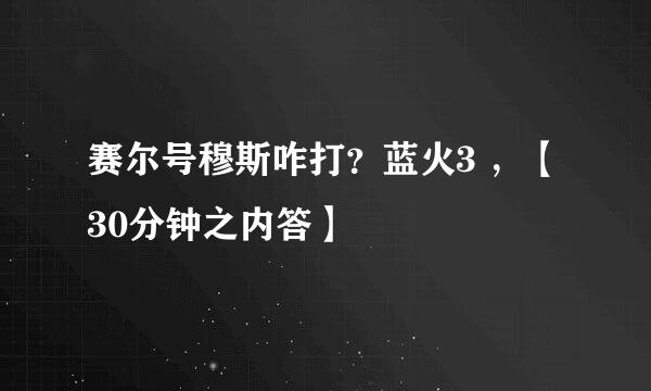 赛尔号穆斯咋打？蓝火3 ，【30分钟之内答】