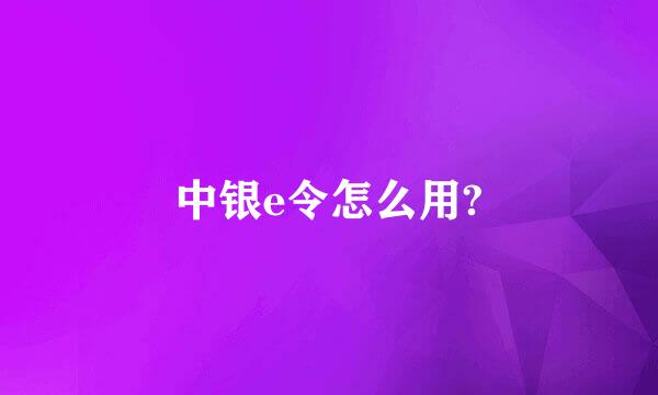 中银e令怎么用?