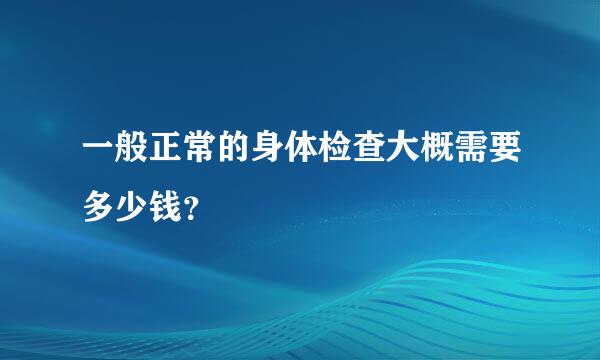 一般正常的身体检查大概需要多少钱？