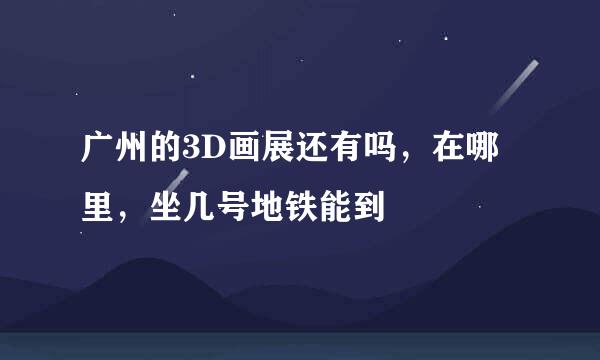 广州的3D画展还有吗，在哪里，坐几号地铁能到