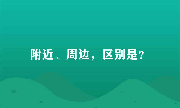 附近、周边，区别是？