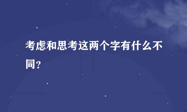 考虑和思考这两个字有什么不同？