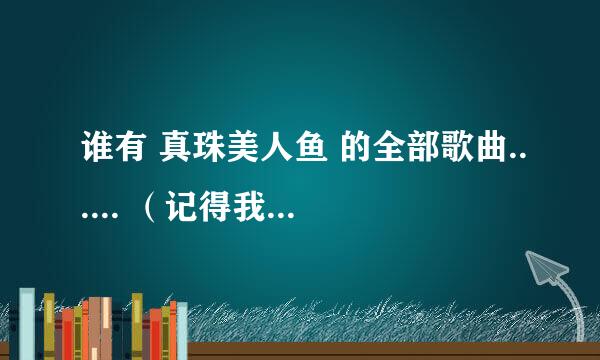 谁有 真珠美人鱼 的全部歌曲...... （记得我只要歌的链接） 不要歌名！！！