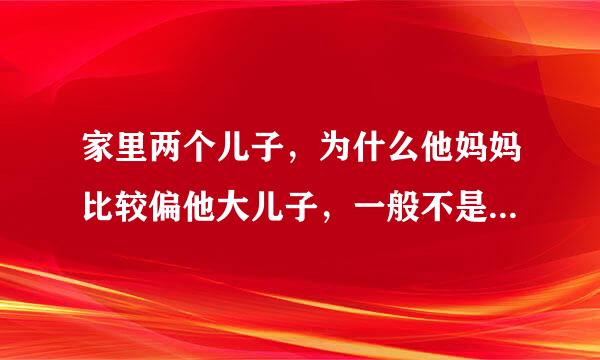 家里两个儿子，为什么他妈妈比较偏他大儿子，一般不是父母比较疼小的孩子吗？我感觉他们对我男朋友像是捡