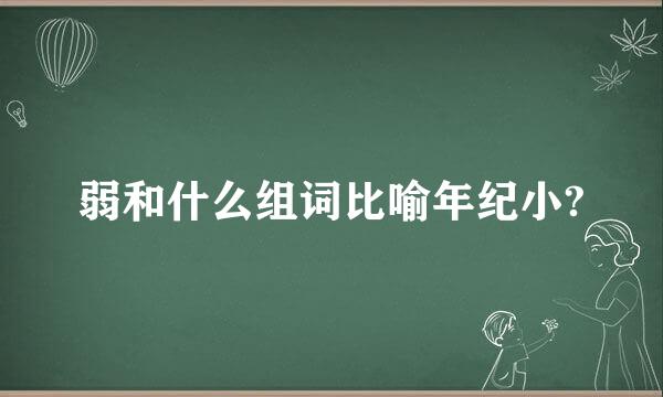 弱和什么组词比喻年纪小?